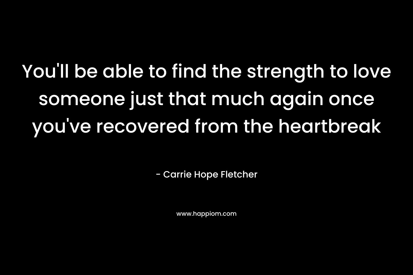 You'll be able to find the strength to love someone just that much again once you've recovered from the heartbreak