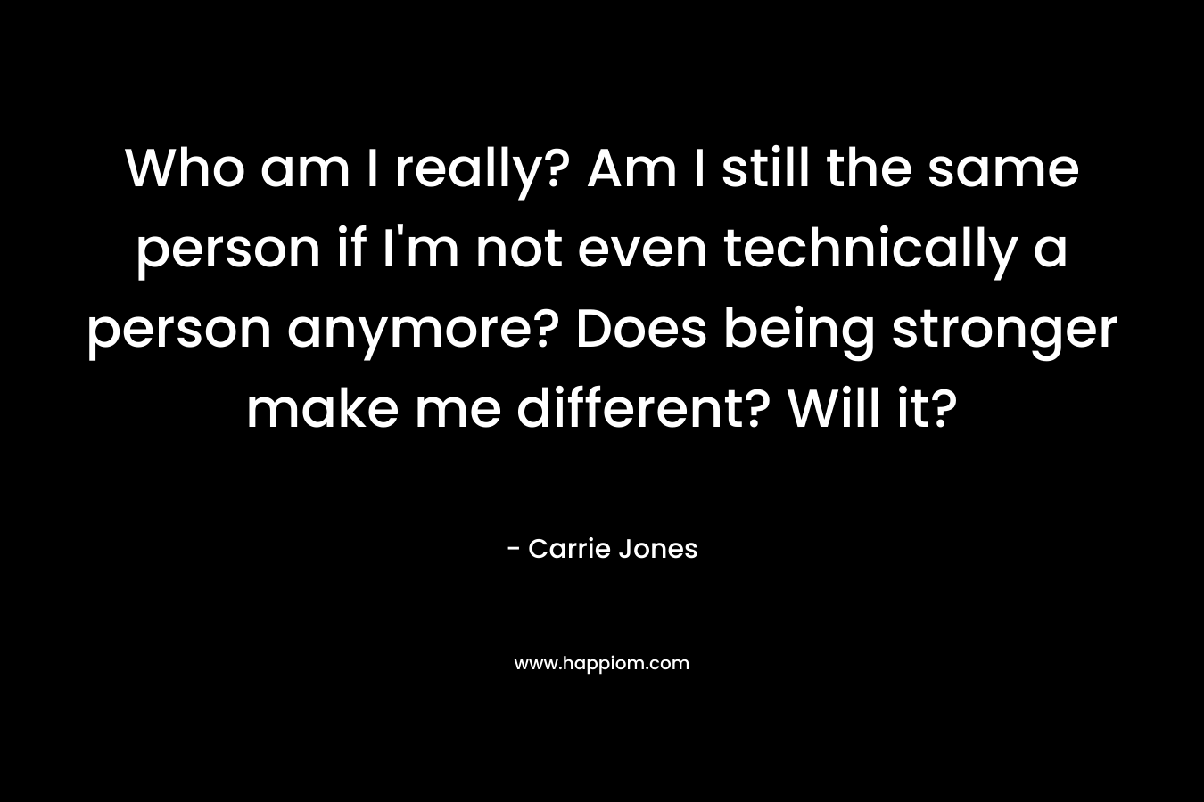 Who am I really? Am I still the same person if I'm not even technically a person anymore? Does being stronger make me different? Will it?