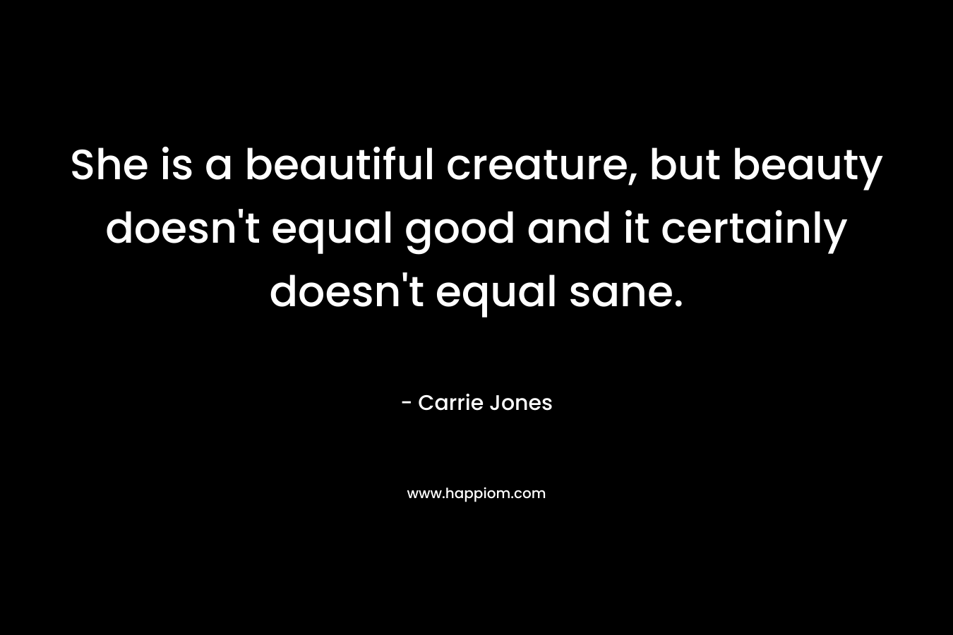 She is a beautiful creature, but beauty doesn’t equal good and it certainly doesn’t equal sane. – Carrie Jones