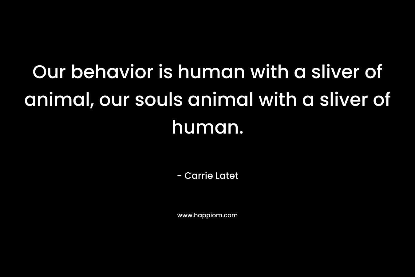 Our behavior is human with a sliver of animal, our souls animal with a sliver of human.