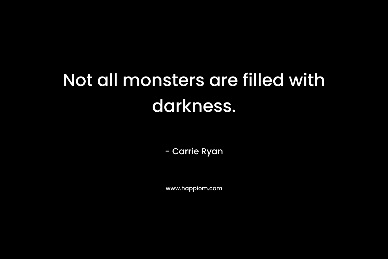 Not all monsters are filled with darkness. – Carrie Ryan