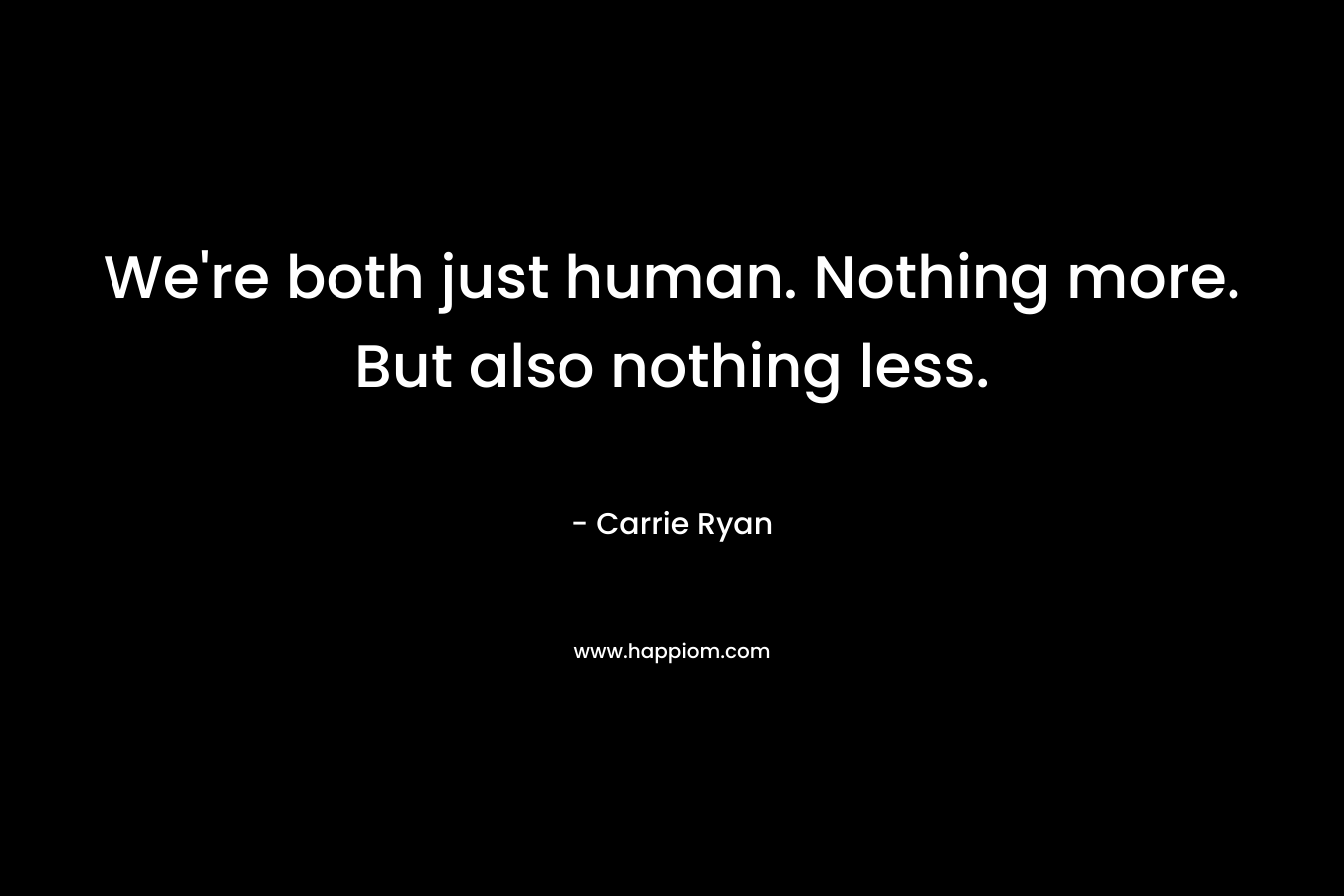 We’re both just human. Nothing more. But also nothing less. – Carrie Ryan