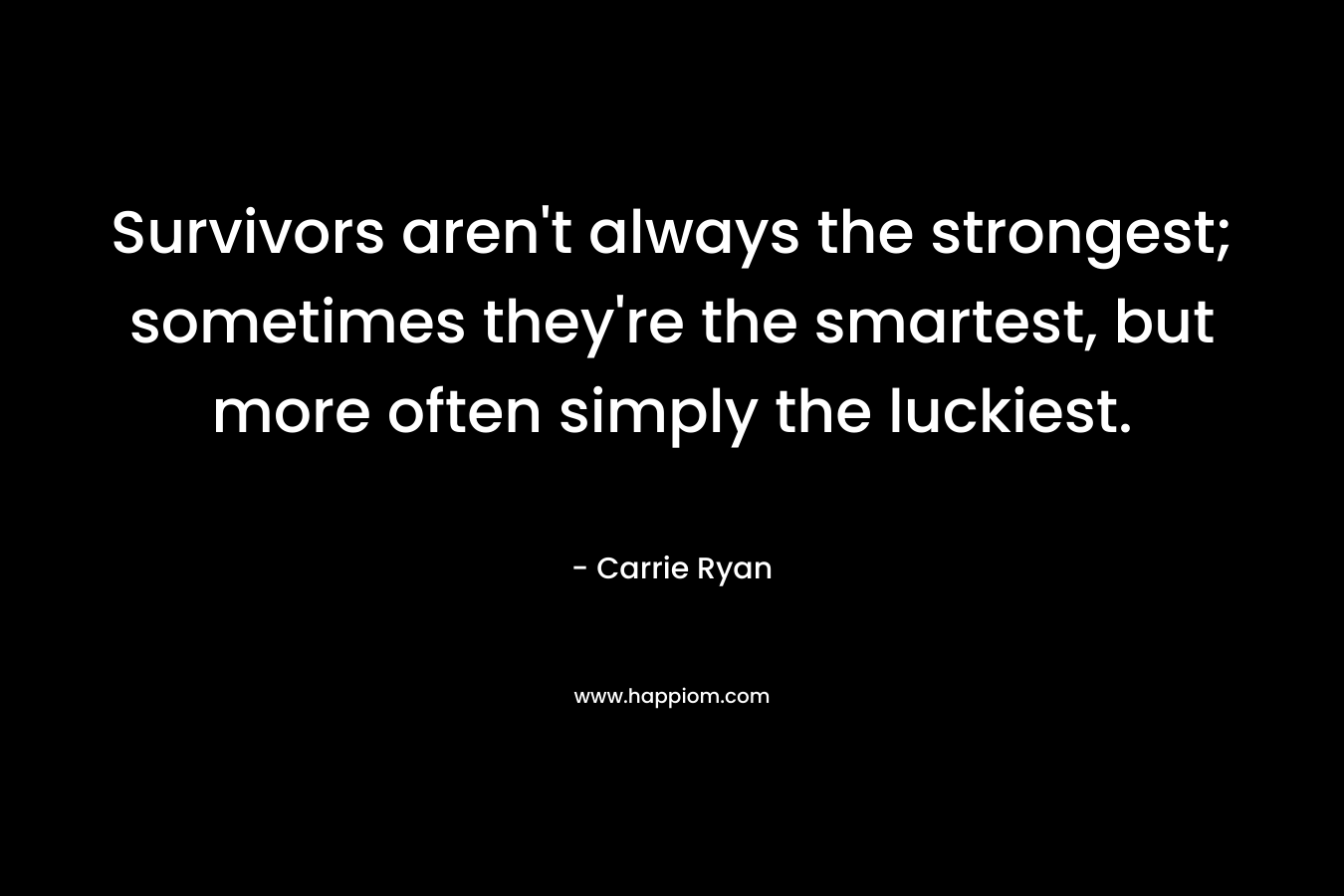 Survivors aren’t always the strongest; sometimes they’re the smartest, but more often simply the luckiest. – Carrie Ryan