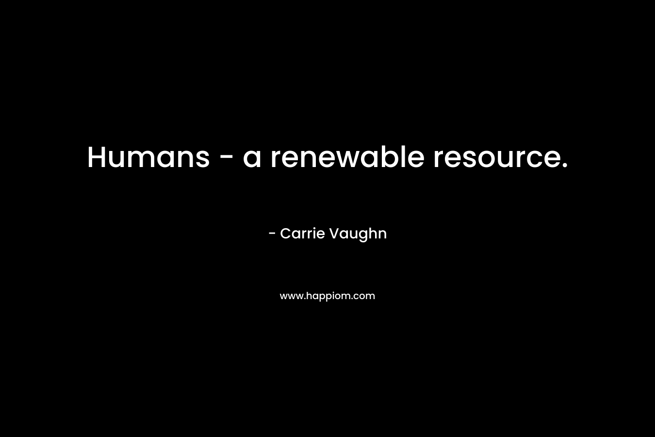 Humans – a renewable resource. – Carrie Vaughn