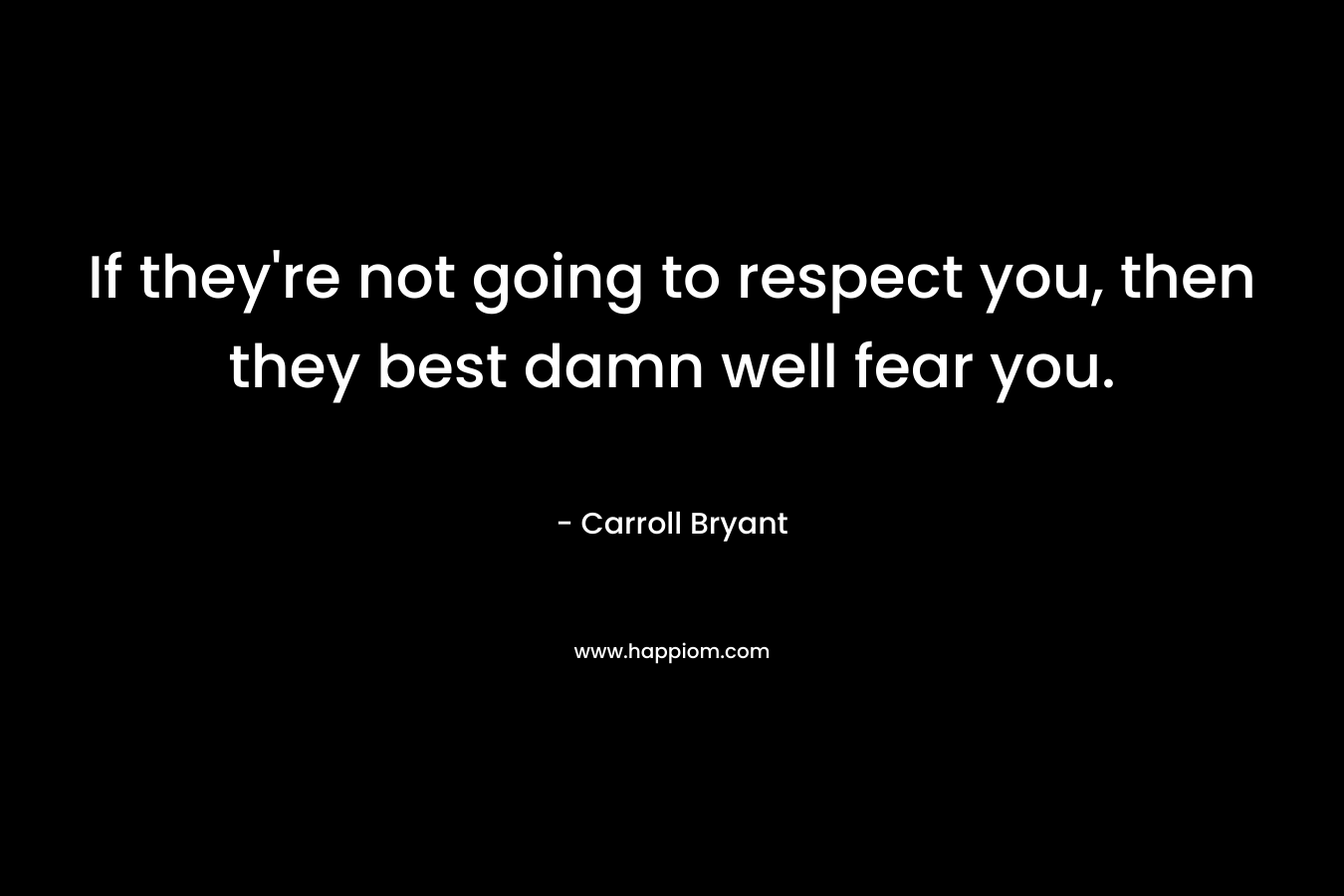 If they're not going to respect you, then they best damn well fear you.