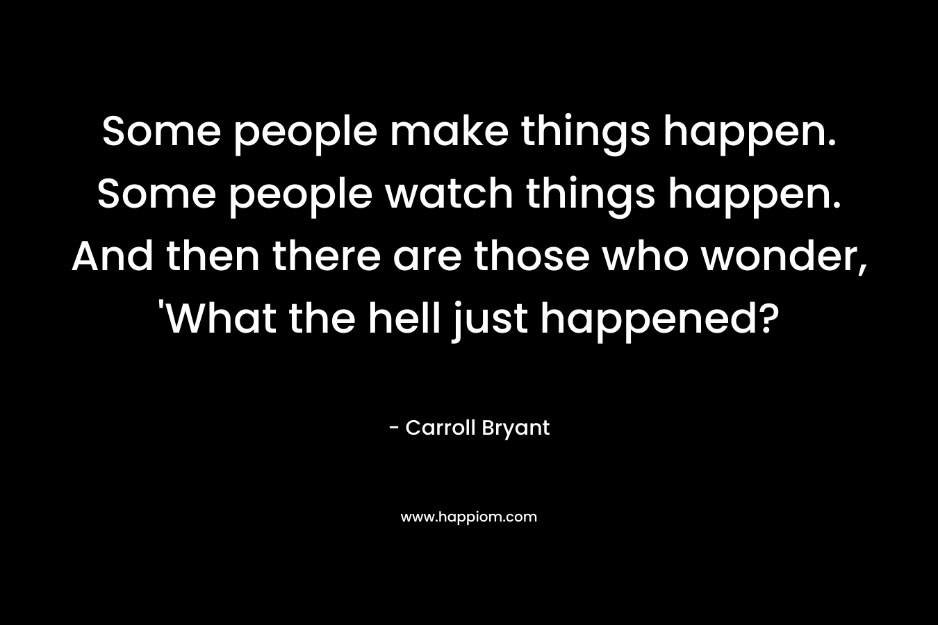 Some people make things happen. Some people watch things happen. And then there are those who wonder, 'What the hell just happened?