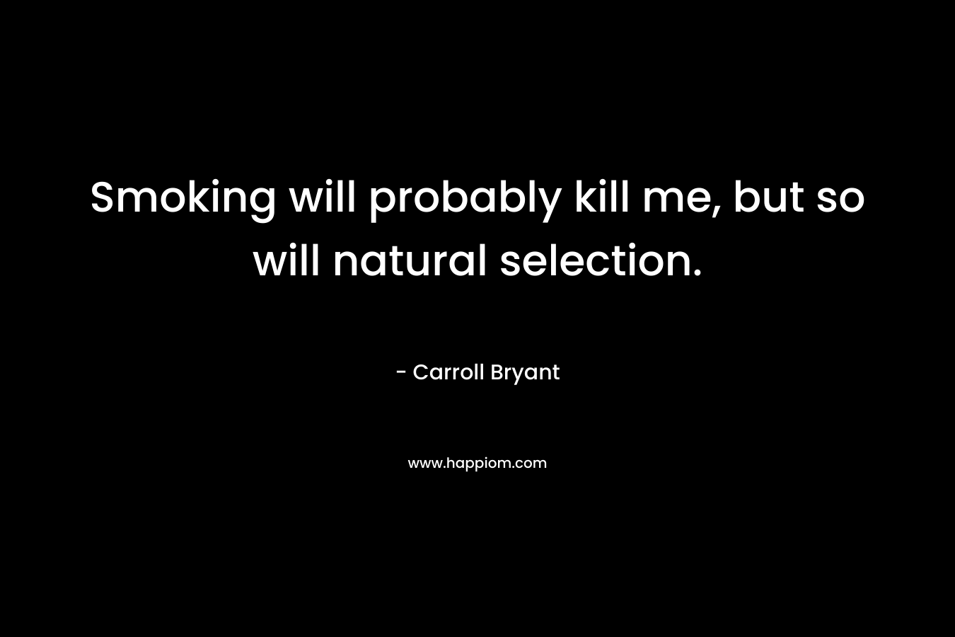 Smoking will probably kill me, but so will natural selection. – Carroll Bryant