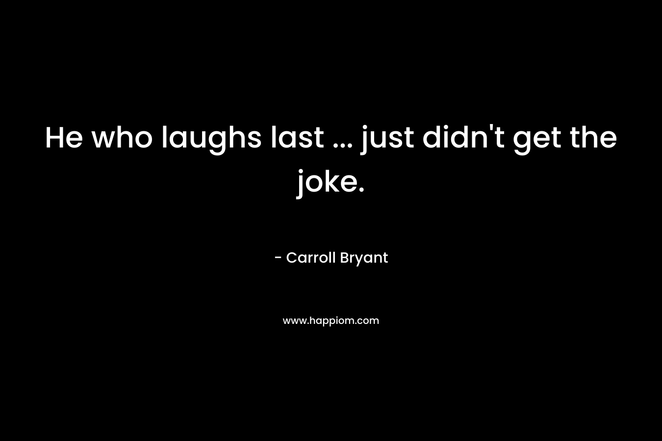 He who laughs last ... just didn't get the joke.