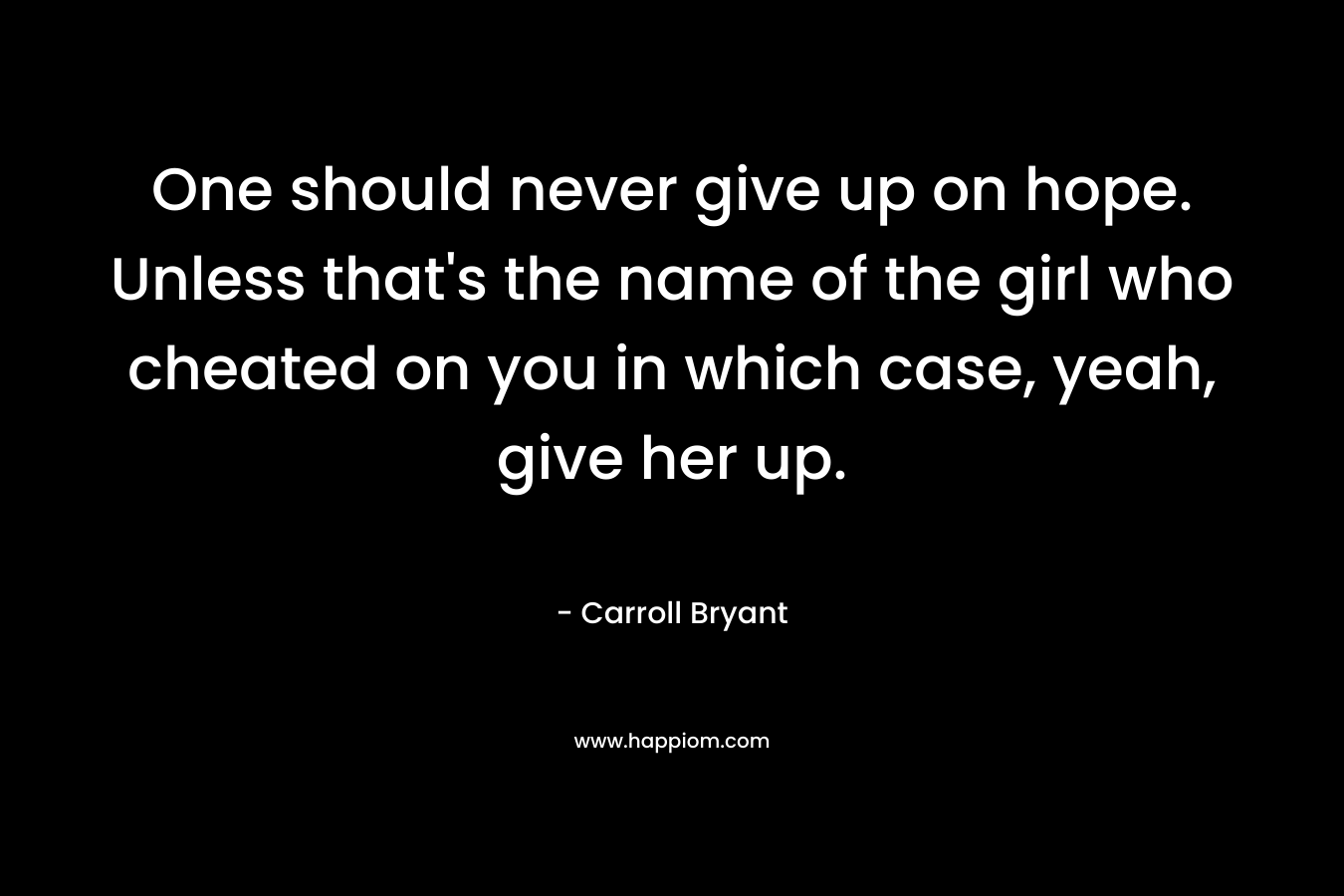 One should never give up on hope. Unless that's the name of the girl who cheated on you in which case, yeah, give her up.