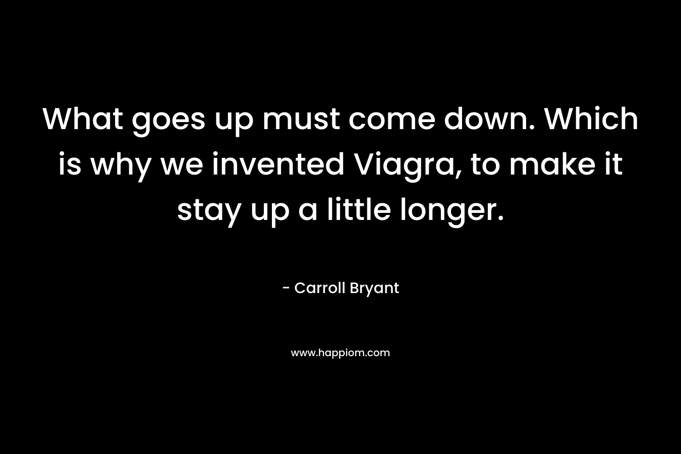 What goes up must come down. Which is why we invented Viagra, to make it stay up a little longer.