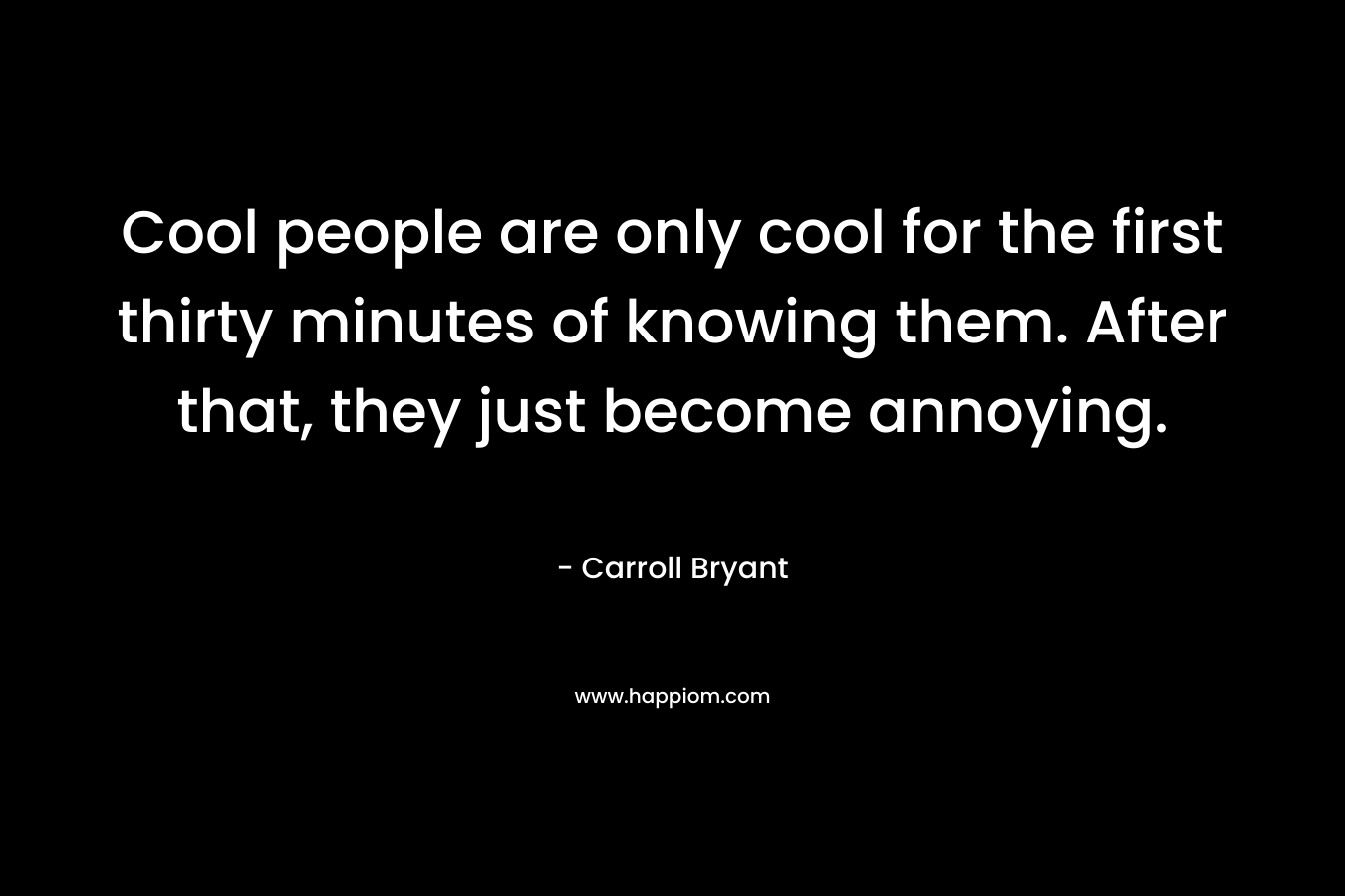Cool people are only cool for the first thirty minutes of knowing them. After that, they just become annoying.