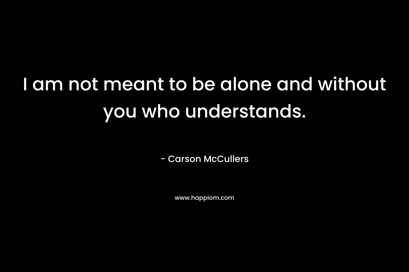 I am not meant to be alone and without you who understands. – Carson McCullers