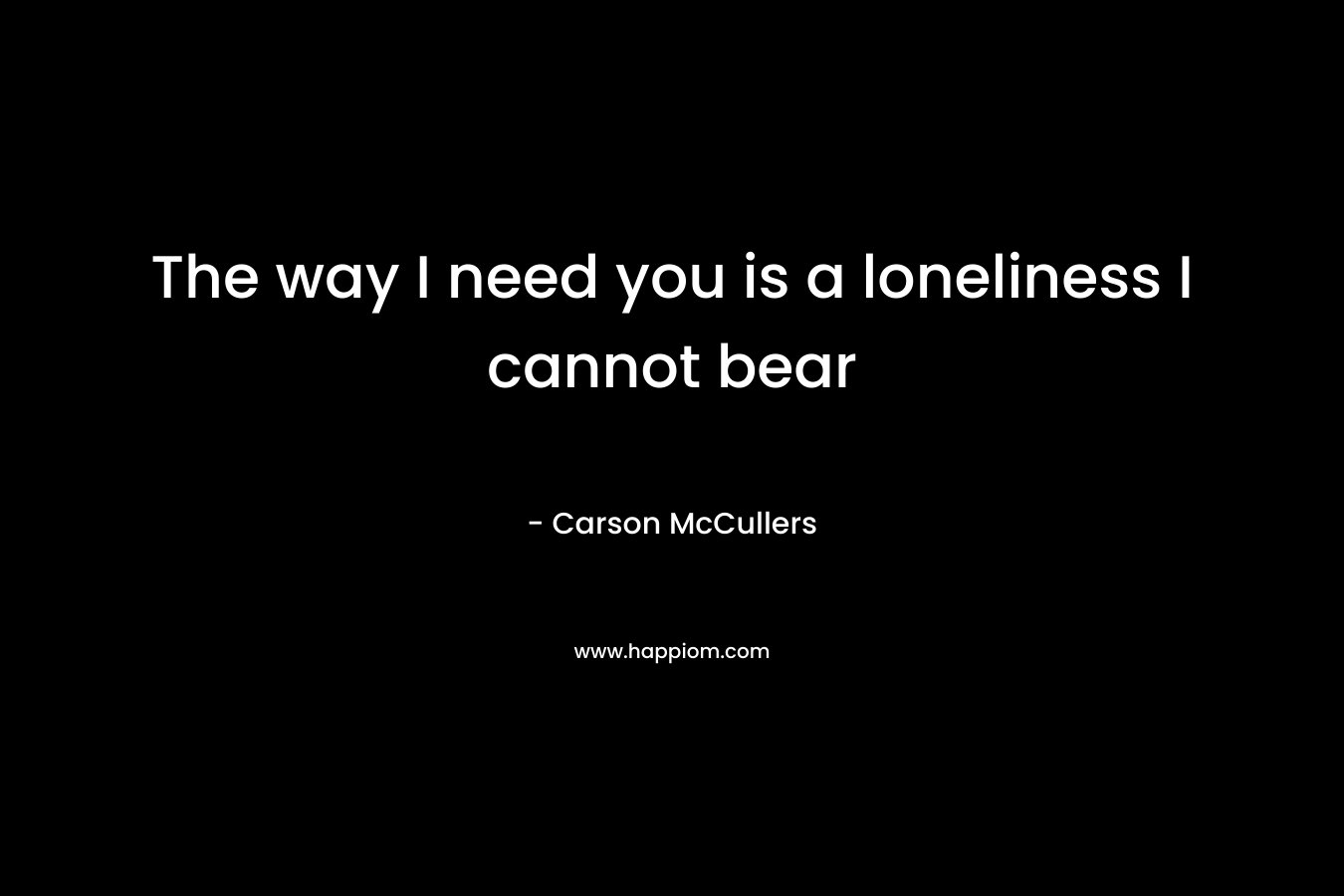 The way I need you is a loneliness I cannot bear – Carson McCullers