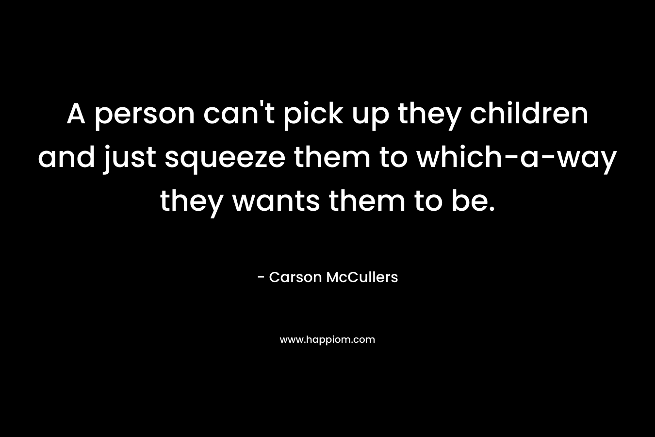A person can’t pick up they children and just squeeze them to which-a-way they wants them to be. – Carson McCullers