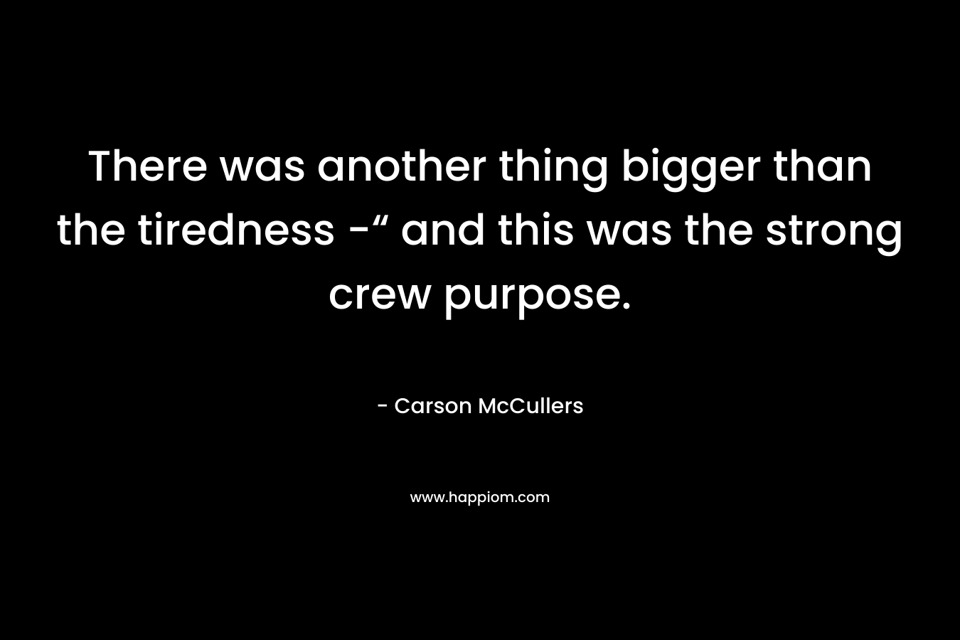 There was another thing bigger than the tiredness -“ and this was the strong crew purpose. – Carson McCullers