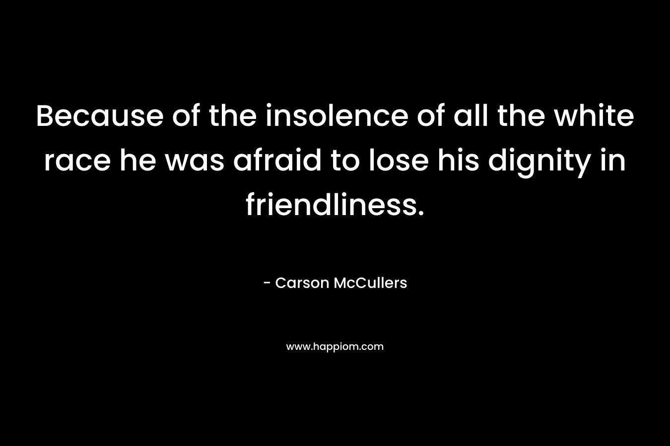 Because of the insolence of all the white race he was afraid to lose his dignity in friendliness. – Carson McCullers