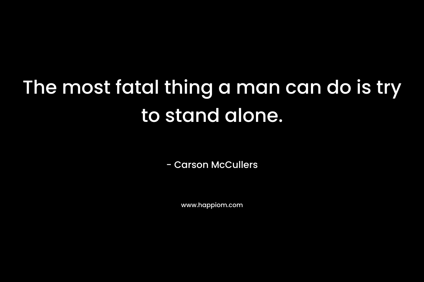 The most fatal thing a man can do is try to stand alone.