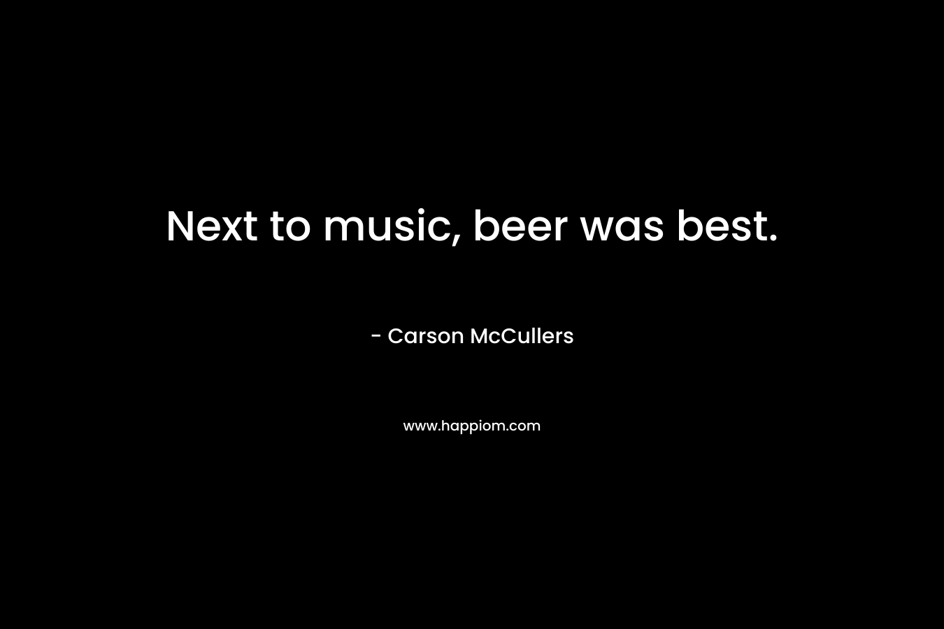 Next to music, beer was best. – Carson McCullers