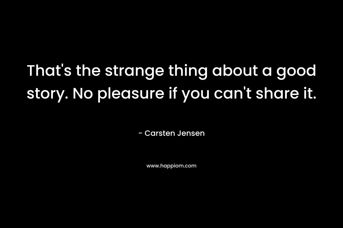 That’s the strange thing about a good story. No pleasure if you can’t share it. – Carsten Jensen