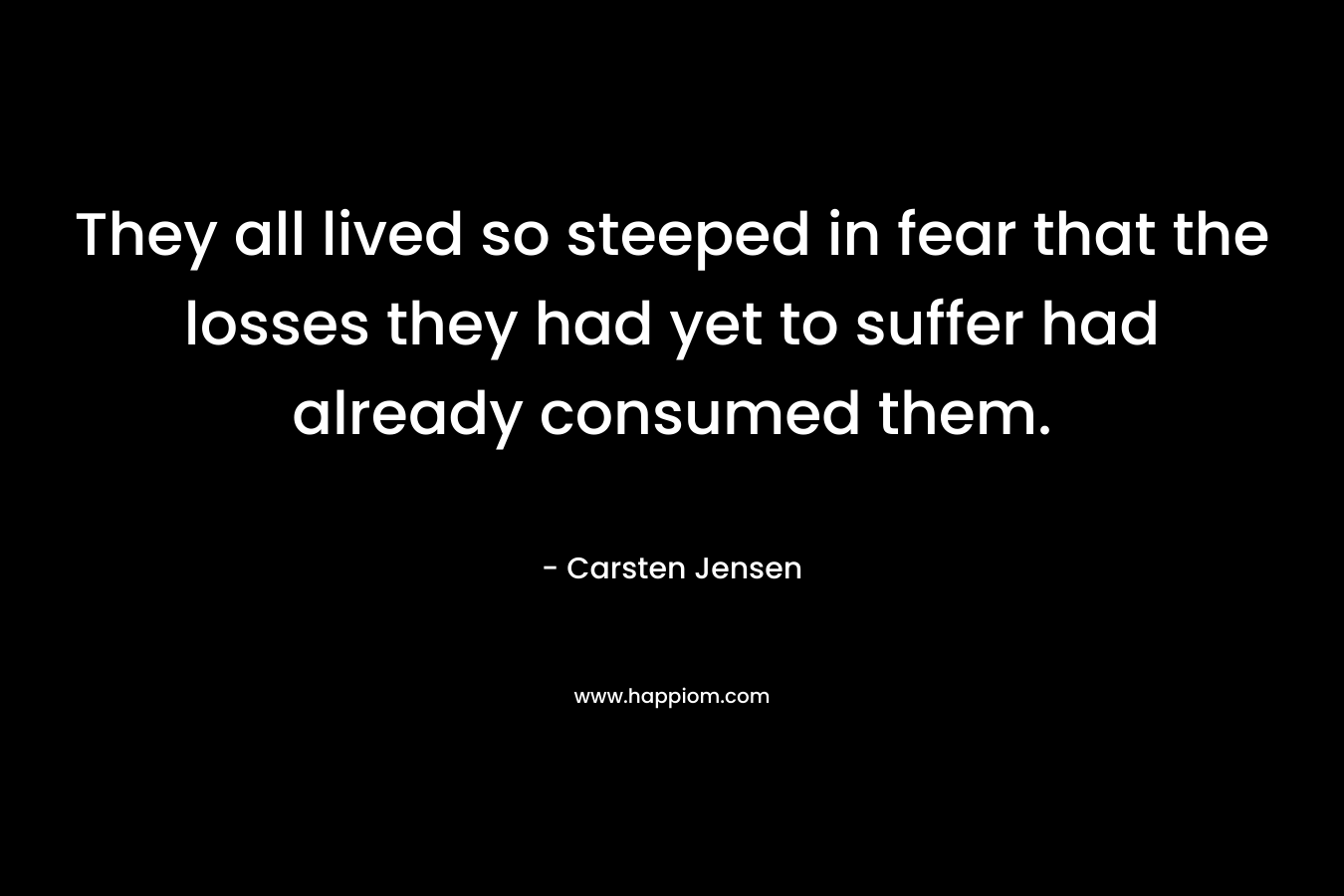 They all lived so steeped in fear that the losses they had yet to suffer had already consumed them.