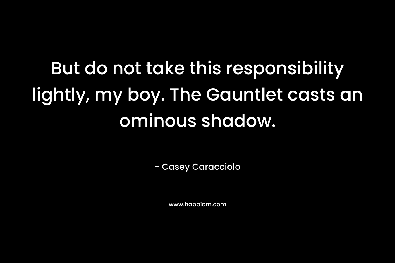 But do not take this responsibility lightly, my boy. The Gauntlet casts an ominous shadow. – Casey Caracciolo