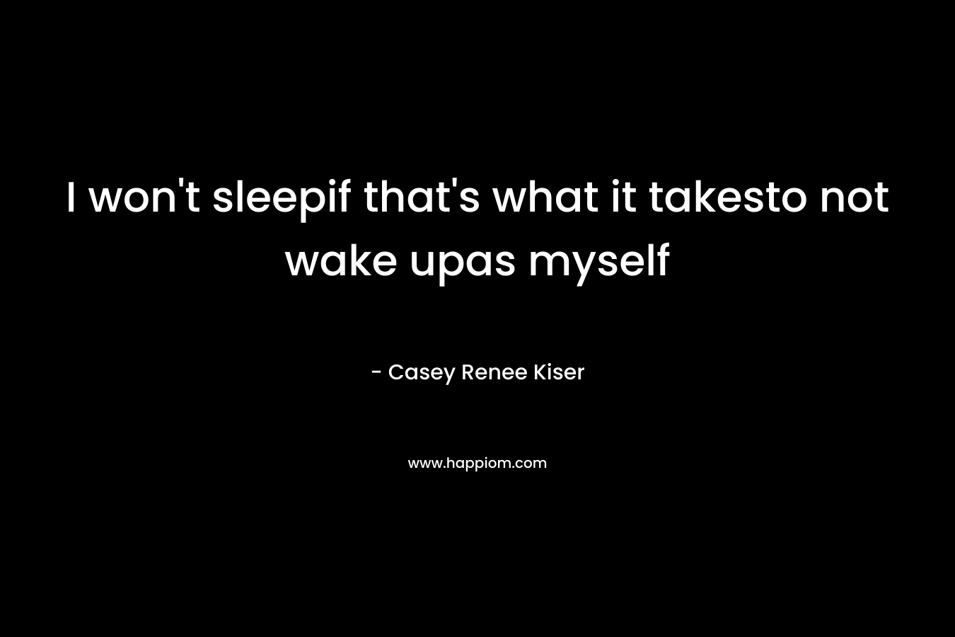 I won’t sleepif that’s what it takesto not wake upas myself – Casey Renee Kiser