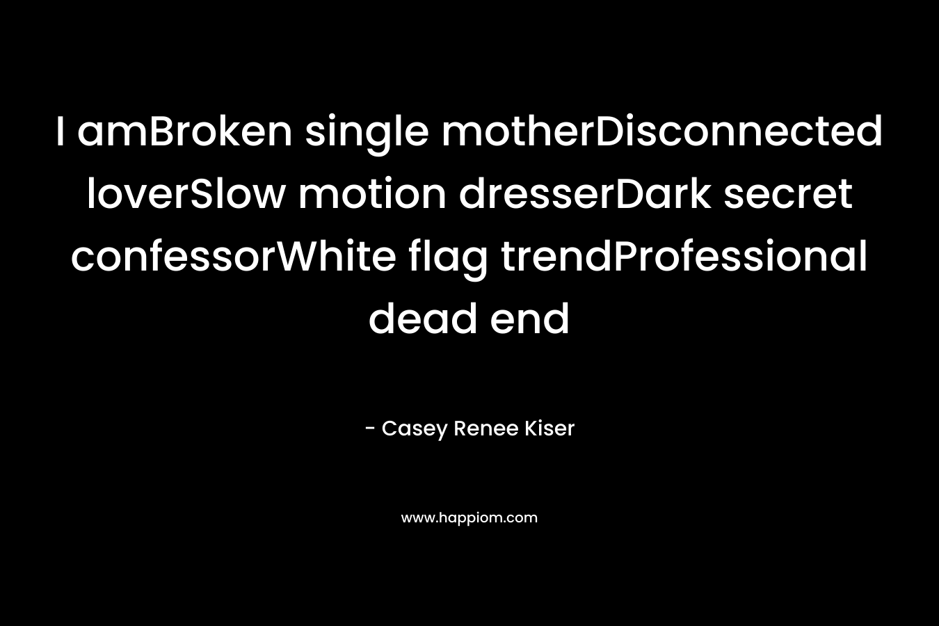 I amBroken single motherDisconnected loverSlow motion dresserDark secret confessorWhite flag trendProfessional dead end – Casey Renee Kiser