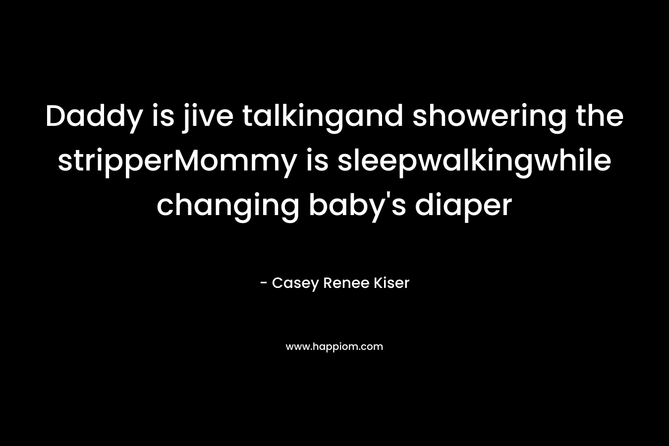 Daddy is jive talkingand showering the stripperMommy is sleepwalkingwhile changing baby’s diaper – Casey Renee Kiser