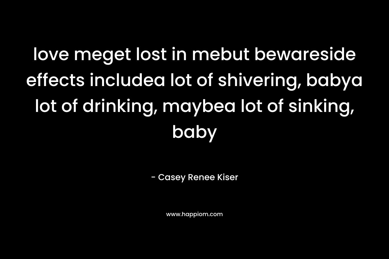 love meget lost in mebut bewareside effects includea lot of shivering, babya lot of drinking, maybea lot of sinking, baby – Casey Renee Kiser