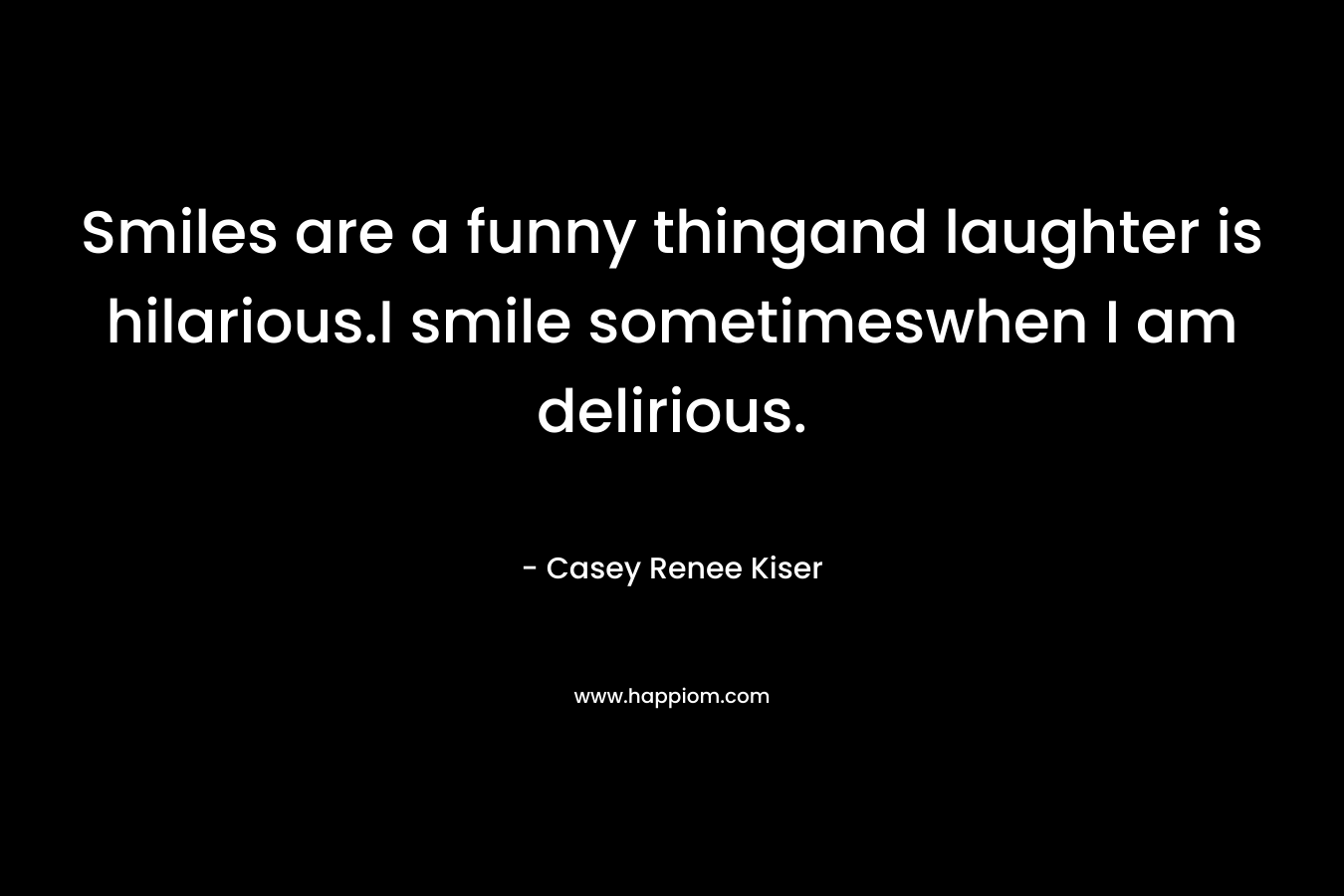 Smiles are a funny thingand laughter is hilarious.I smile sometimeswhen I am delirious. – Casey Renee Kiser