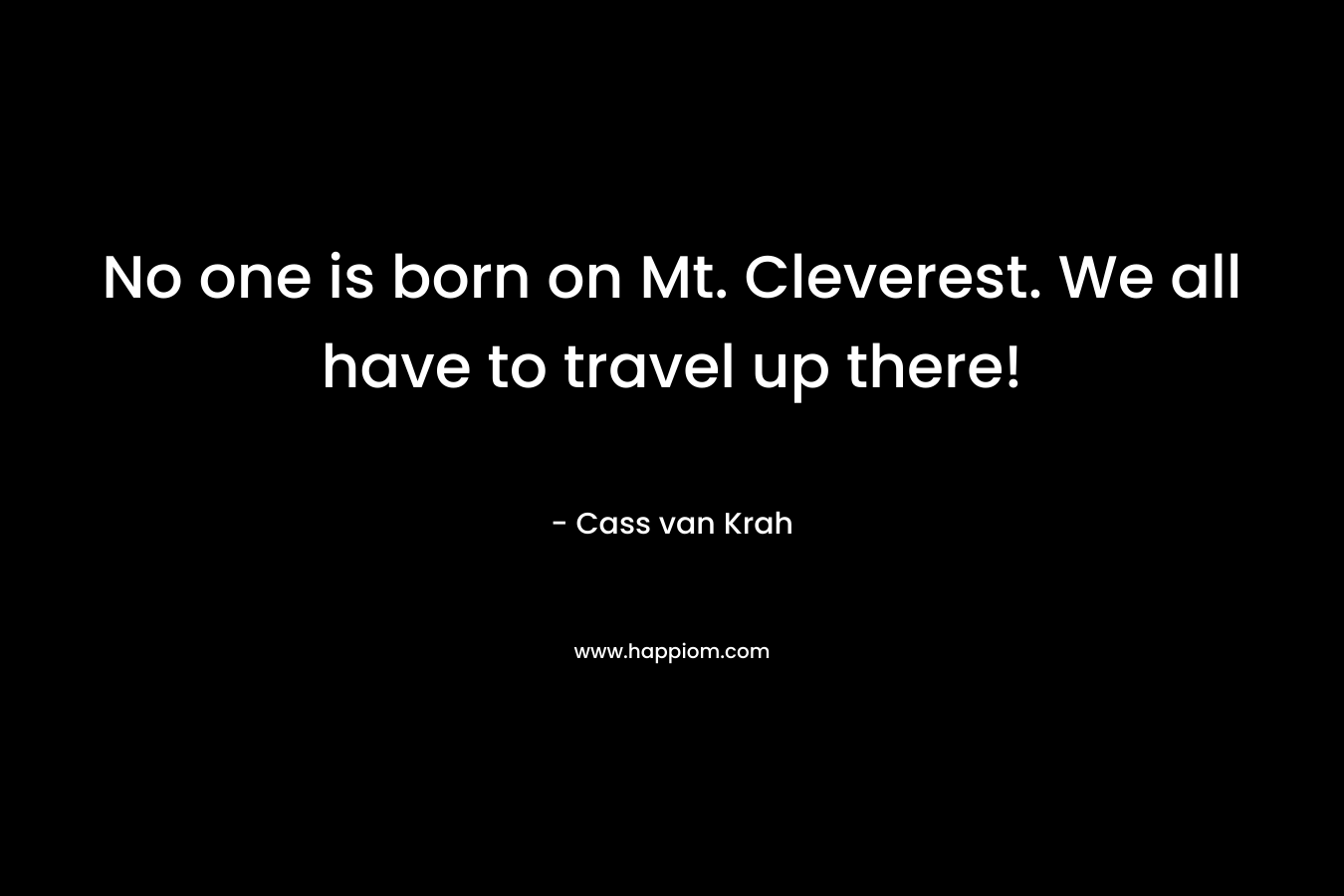 No one is born on Mt. Cleverest. We all have to travel up there! – Cass van Krah