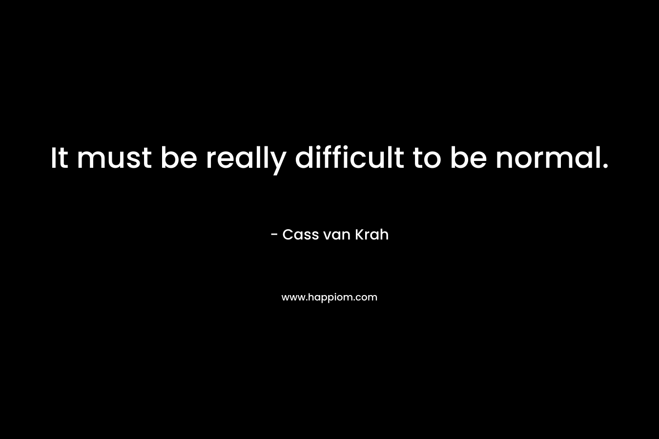 It must be really difficult to be normal. – Cass van Krah