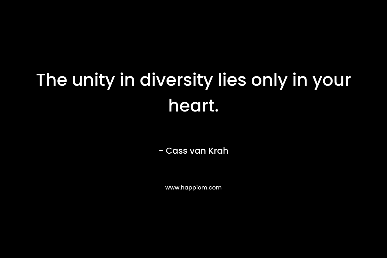 The unity in diversity lies only in your heart. – Cass van Krah