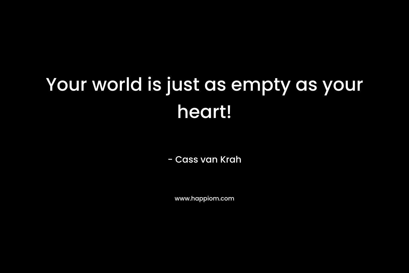 Your world is just as empty as your heart!