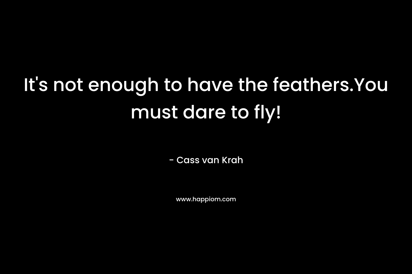 It’s not enough to have the feathers.You must dare to fly! – Cass van Krah