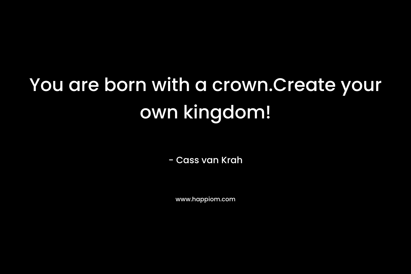 You are born with a crown.Create your own kingdom! – Cass van Krah
