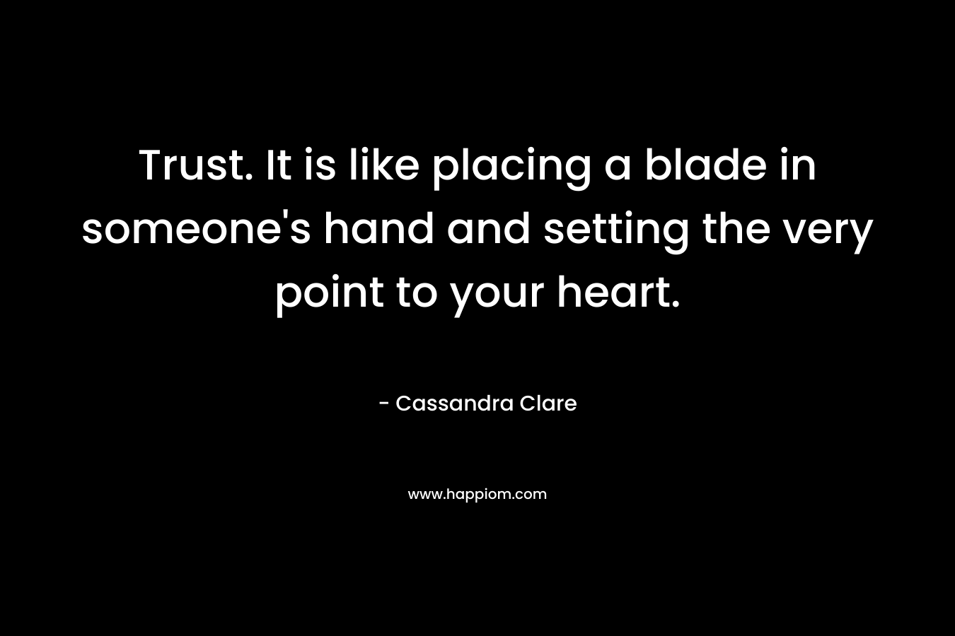 Trust. It is like placing a blade in someone's hand and setting the very point to your heart.