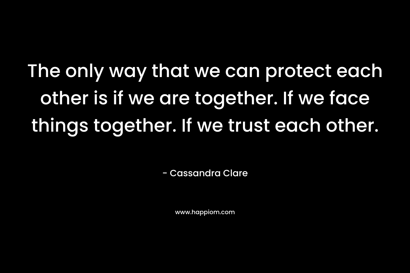 The only way that we can protect each other is if we are together. If we face things together. If we trust each other.