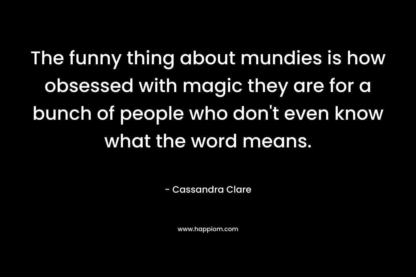 The funny thing about mundies is how obsessed with magic they are for a bunch of people who don’t even know what the word means. – Cassandra Clare
