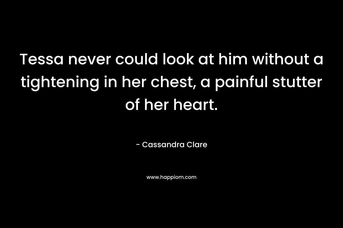 Tessa never could look at him without a tightening in her chest, a painful stutter of her heart. – Cassandra Clare
