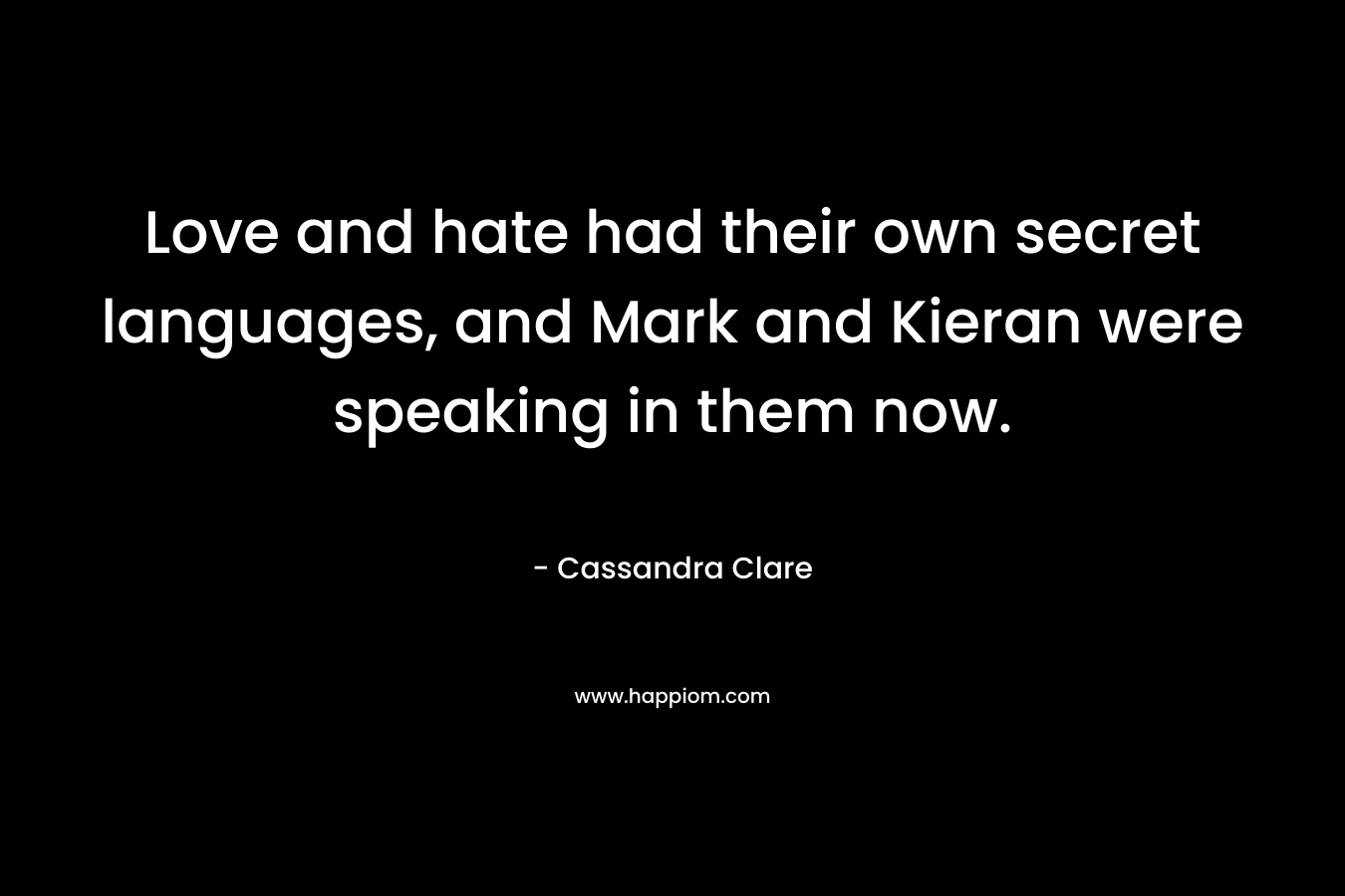 Love and hate had their own secret languages, and Mark and Kieran were speaking in them now. – Cassandra Clare