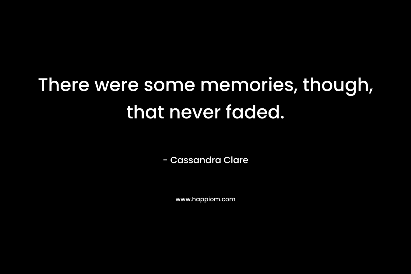 There were some memories, though, that never faded. – Cassandra Clare