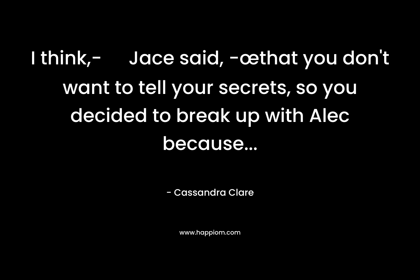 I think,- Jace said, -œthat you don’t want to tell your secrets, so you decided to break up with Alec because… – Cassandra Clare