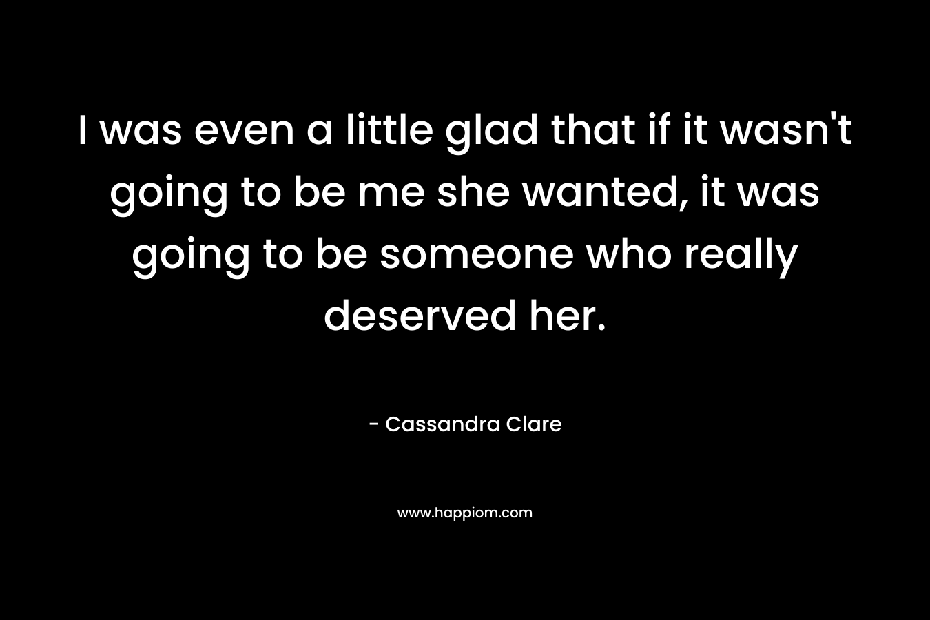 I was even a little glad that if it wasn't going to be me she wanted, it was going to be someone who really deserved her.