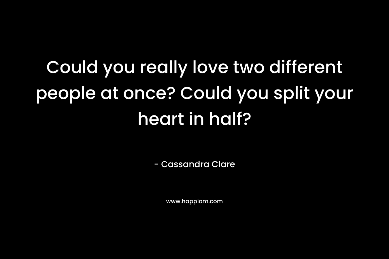 Could you really love two different people at once? Could you split your heart in half?