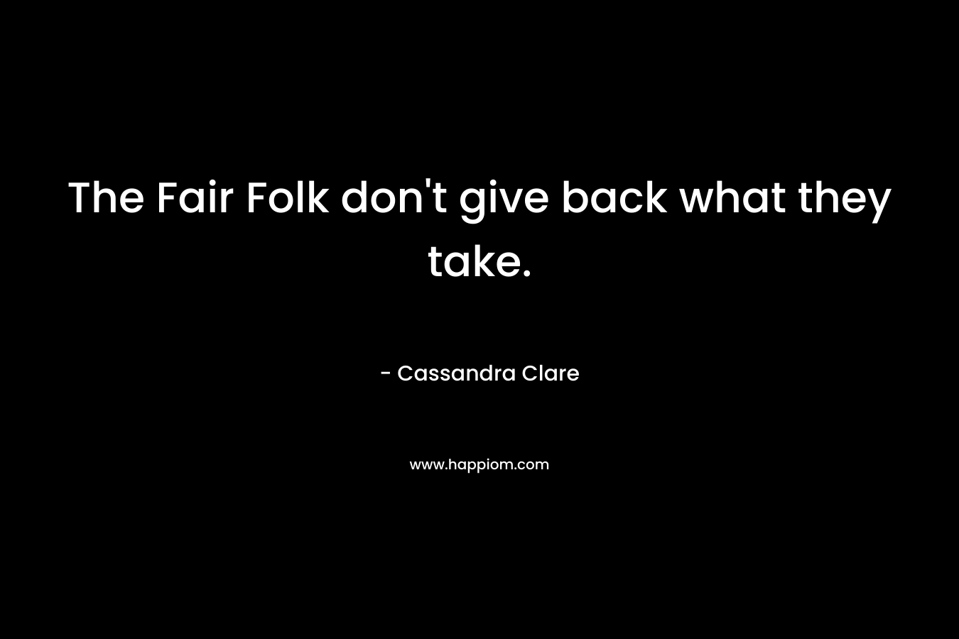 The Fair Folk don’t give back what they take. – Cassandra Clare