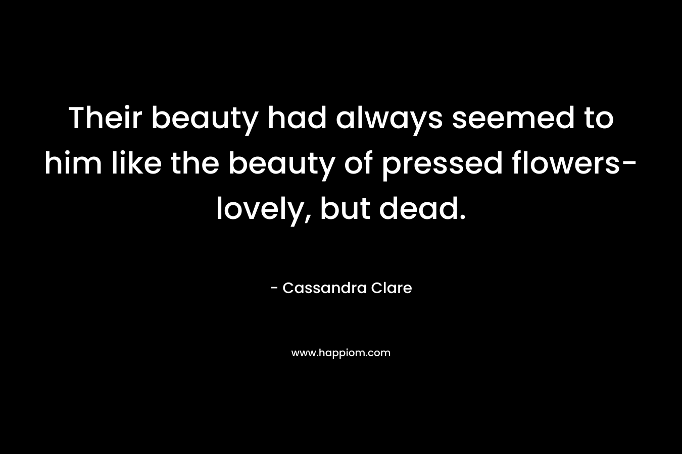 Their beauty had always seemed to him like the beauty of pressed flowers-lovely, but dead. – Cassandra Clare