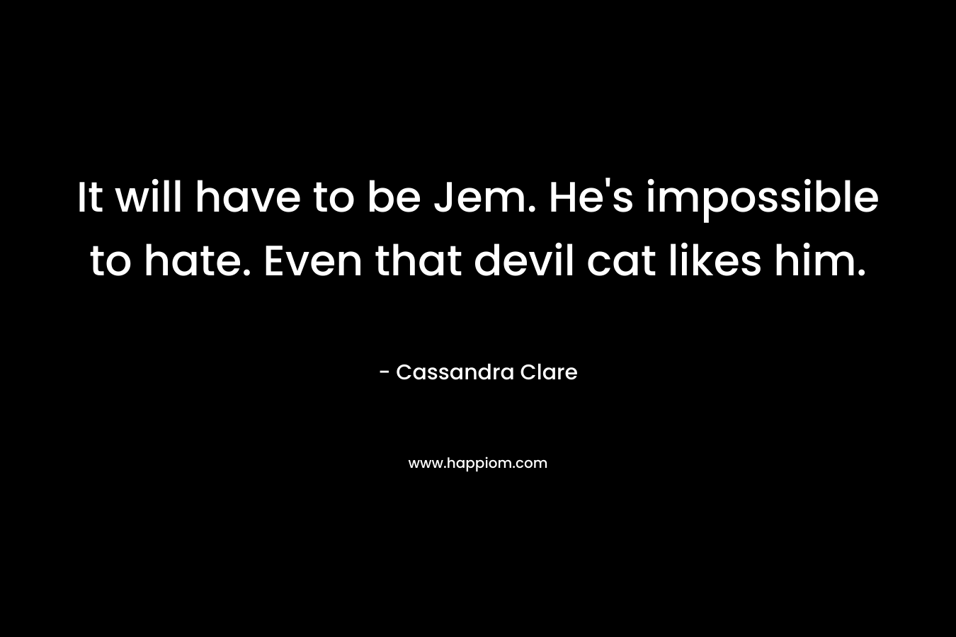 It will have to be Jem. He’s impossible to hate. Even that devil cat likes him. – Cassandra Clare