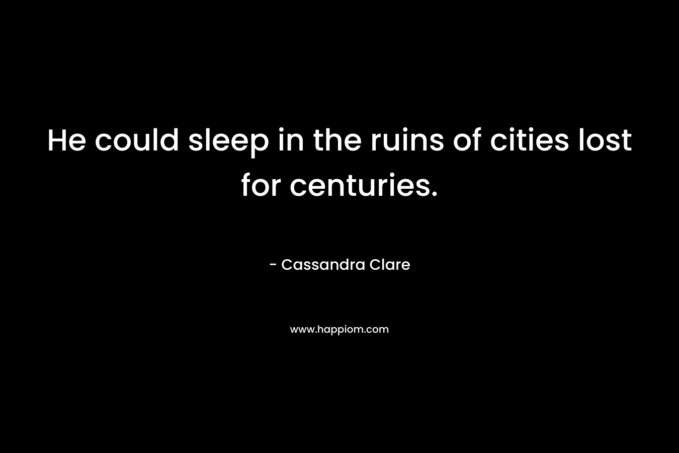 He could sleep in the ruins of cities lost for centuries. – Cassandra Clare