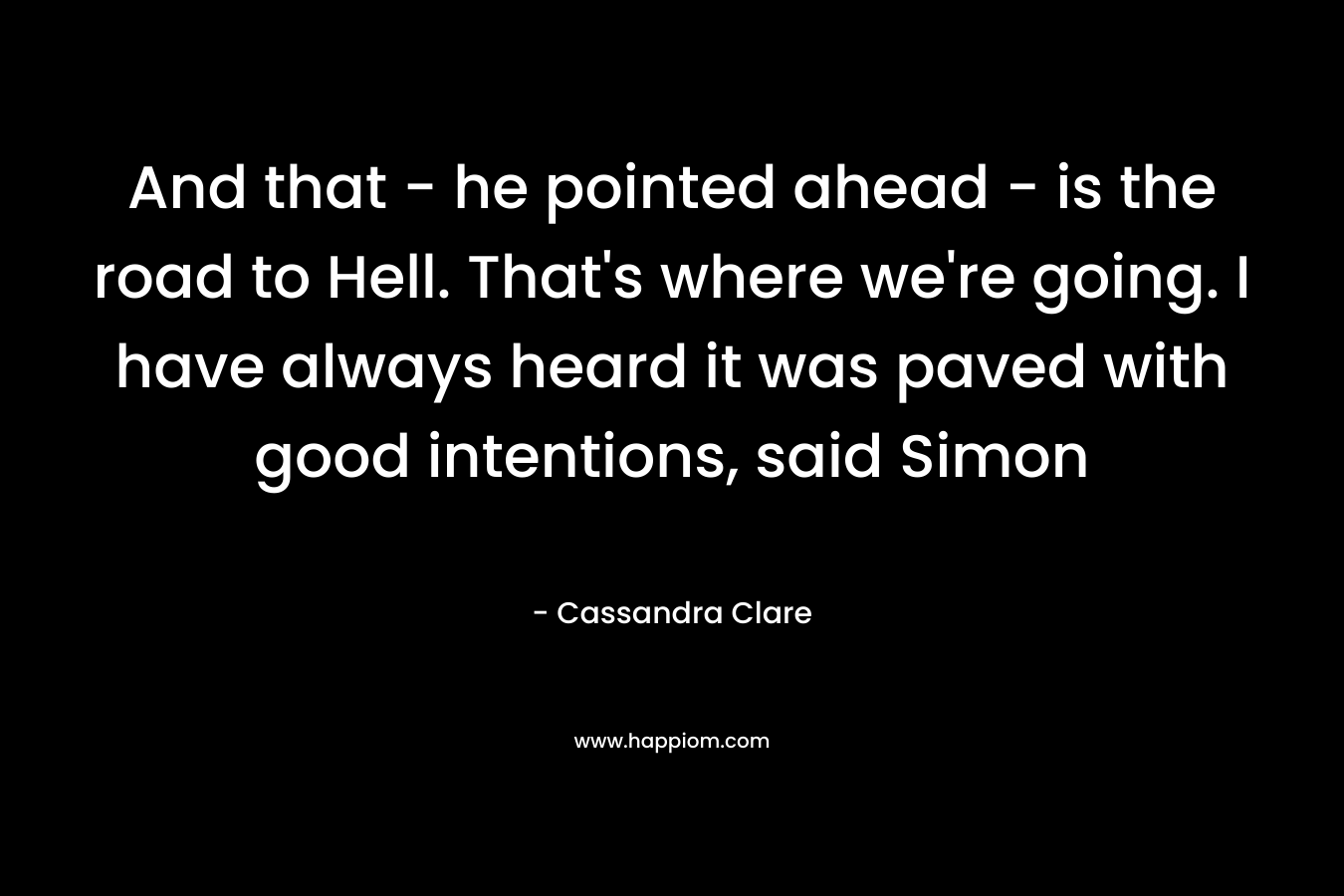 And that - he pointed ahead - is the road to Hell. That's where we're going. I have always heard it was paved with good intentions, said Simon